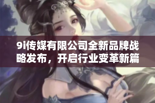 9i传媒有限公司全新品牌战略发布，开启行业变革新篇章