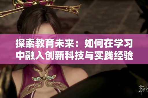 探索教育未来：如何在学习中融入创新科技与实践经验
