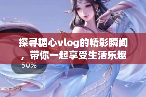 探寻糖心vlog的精彩瞬间，带你一起享受生活乐趣