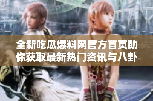 全新吃瓜爆料网官方首页助你获取最新热门资讯与八卦消息