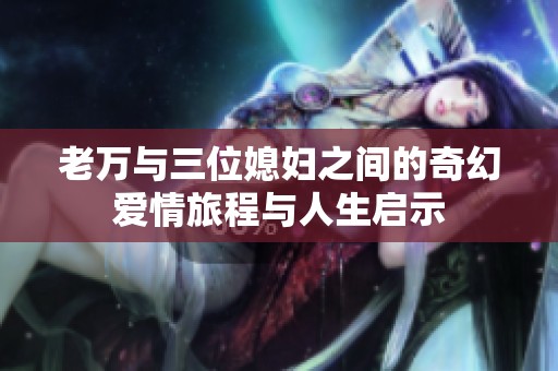 老万与三位媳妇之间的奇幻爱情旅程与人生启示