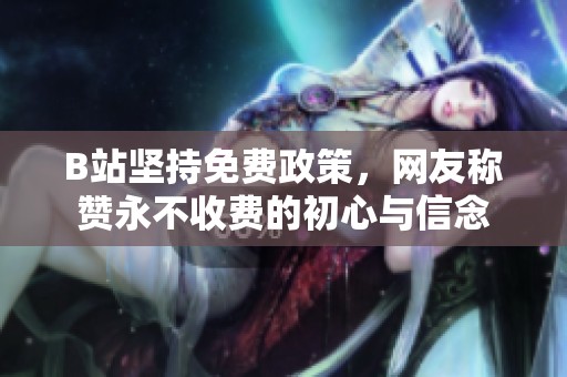 B站坚持免费政策，网友称赞永不收费的初心与信念