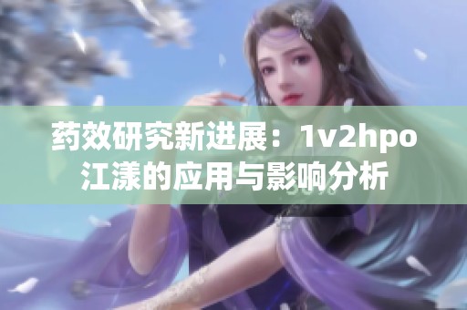 药效研究新进展：1v2hpo江漾的应用与影响分析