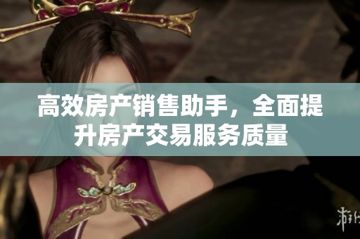 高效房产销售助手，全面提升房产交易服务质量