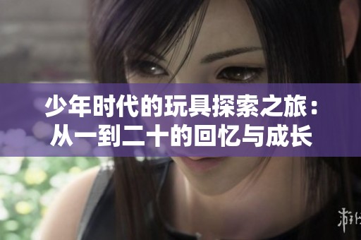 少年时代的玩具探索之旅：从一到二十的回忆与成长