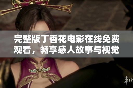 完整版丁香花电影在线免费观看，畅享感人故事与视觉盛宴