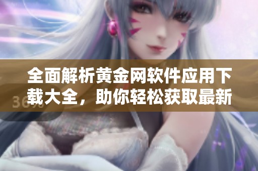 全面解析黄金网软件应用下载大全，助你轻松获取最新工具
