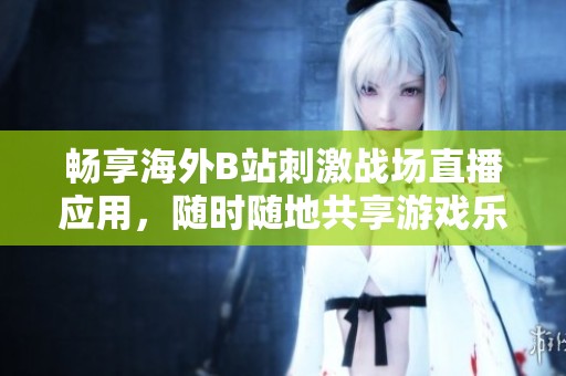 畅享海外B站刺激战场直播应用，随时随地共享游戏乐趣