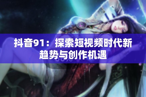 抖音91：探索短视频时代新趋势与创作机遇
