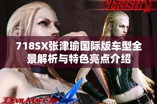 718SX张津瑜国际版车型全景解析与特色亮点介绍