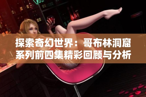 探索奇幻世界：哥布林洞窟系列前四集精彩回顾与分析