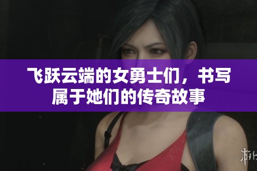 飞跃云端的女勇士们，书写属于她们的传奇故事