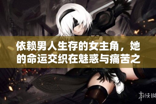 依赖男人生存的女主角，她的命运交织在魅惑与痛苦之间