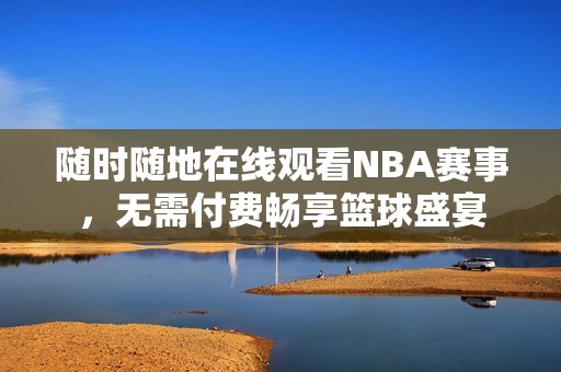 随时随地在线观看NBA赛事，无需付费畅享篮球盛宴