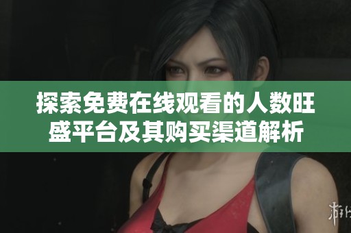 探索免费在线观看的人数旺盛平台及其购买渠道解析