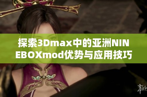 探索3Dmax中的亚洲NINEBOXmod优势与应用技巧分享