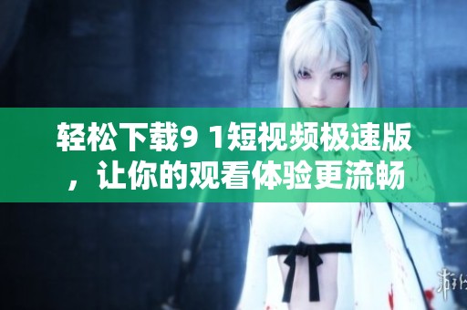 轻松下载9 1短视频极速版，让你的观看体验更流畅