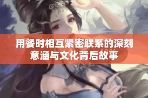用餐时相互紧密联系的深刻意涵与文化背后故事