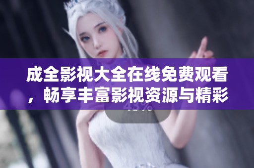 成全影视大全在线免费观看，畅享丰富影视资源与精彩剧情