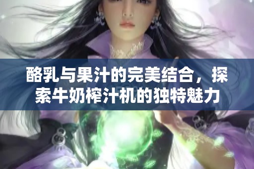 酪乳与果汁的完美结合，探索牛奶榨汁机的独特魅力