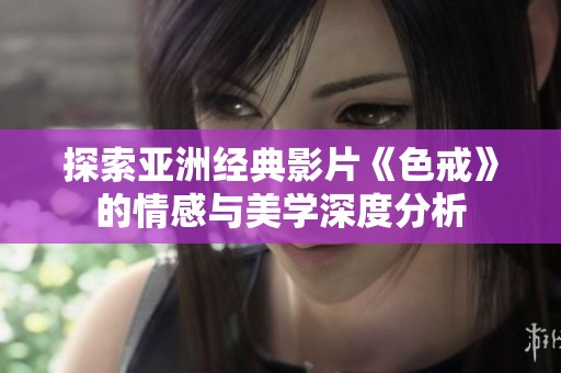 探索亚洲经典影片《色戒》的情感与美学深度分析