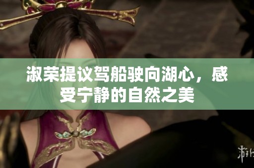 淑荣提议驾船驶向湖心，感受宁静的自然之美