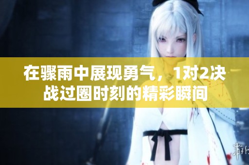 在骤雨中展现勇气，1对2决战过圈时刻的精彩瞬间