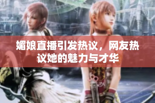 媚娘直播引发热议，网友热议她的魅力与才华