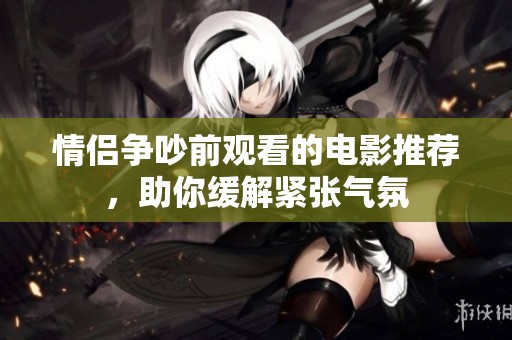 情侣争吵前观看的电影推荐，助你缓解紧张气氛