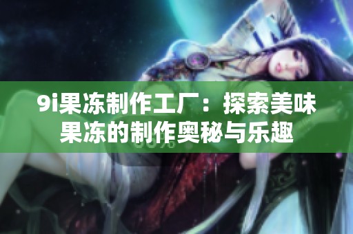 9i果冻制作工厂：探索美味果冻的制作奥秘与乐趣