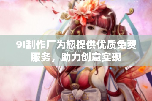 9I制作厂为您提供优质免费服务，助力创意实现