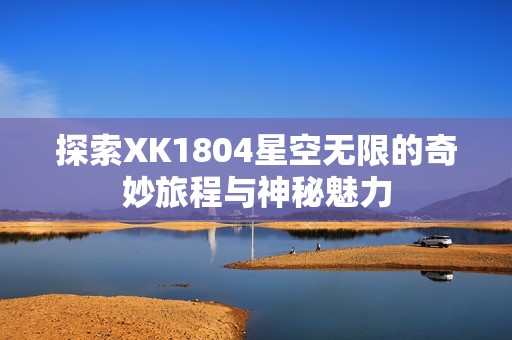 探索XK1804星空无限的奇妙旅程与神秘魅力