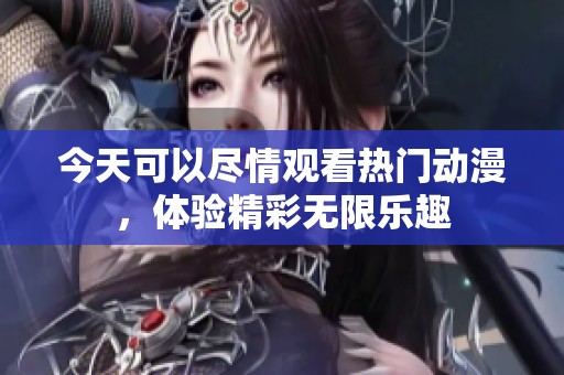 今天可以尽情观看热门动漫，体验精彩无限乐趣