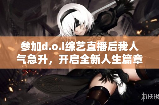 参加d.o.i综艺直播后我人气急升，开启全新人生篇章