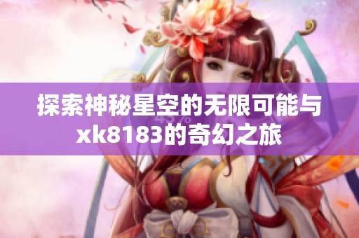 探索神秘星空的无限可能与xk8183的奇幻之旅