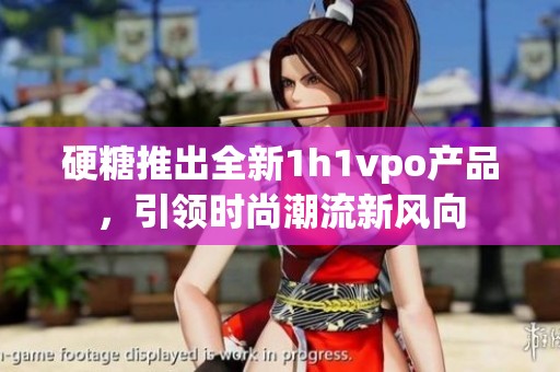 硬糖推出全新1h1vpo产品，引领时尚潮流新风向