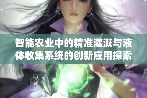 智能农业中的精准灌溉与液体收集系统的创新应用探索