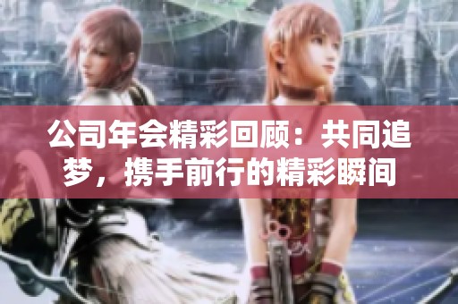 公司年会精彩回顾：共同追梦，携手前行的精彩瞬间