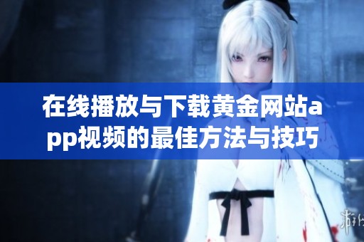 在线播放与下载黄金网站app视频的最佳方法与技巧