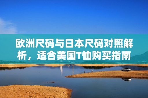 欧洲尺码与日本尺码对照解析，适合美国T恤购买指南