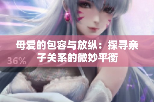 母爱的包容与放纵：探寻亲子关系的微妙平衡