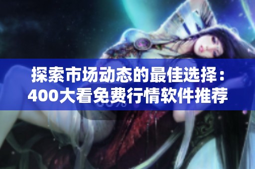 探索市场动态的最佳选择：400大看免费行情软件推荐