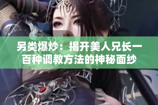 另类爆炒：揭开美人兄长一百种调教方法的神秘面纱