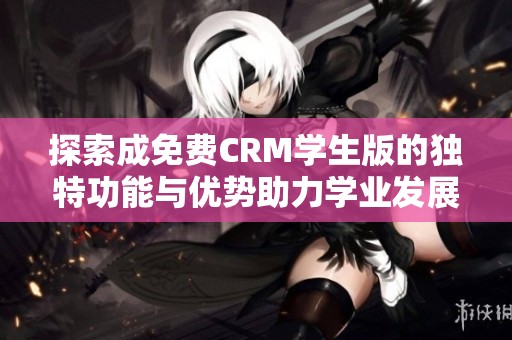 探索成免费CRM学生版的独特功能与优势助力学业发展