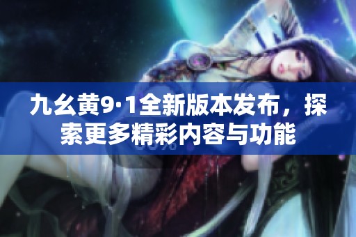 九幺黄9·1全新版本发布，探索更多精彩内容与功能