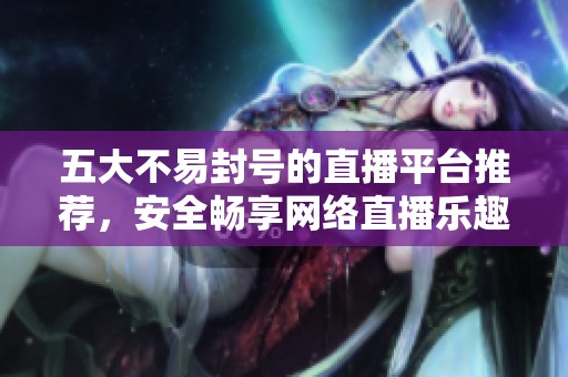 五大不易封号的直播平台推荐，安全畅享网络直播乐趣