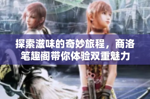 探索滋味的奇妙旅程，商洛笔趣阁带你体验双重魅力