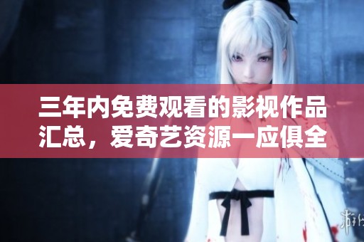 三年内免费观看的影视作品汇总，爱奇艺资源一应俱全