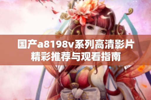 国产a8198v系列高清影片精彩推荐与观看指南