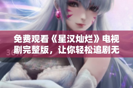 免费观看《星汉灿烂》电视剧完整版，让你轻松追剧无阻碍